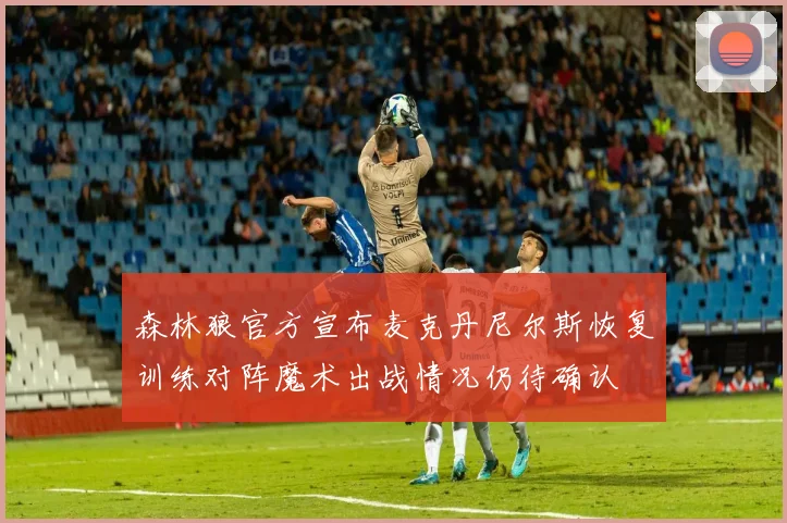 森林狼官方宣布麦克丹尼尔斯恢复训练对阵魔术出战情况仍待确认