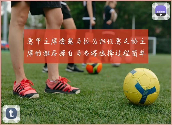 意甲主席透露马拉戈担任意足协主席的推荐源自马洛塔选择过程简单明了