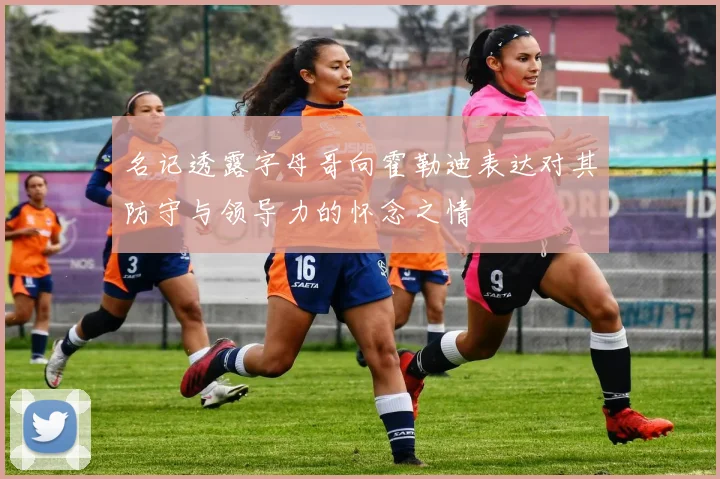 名记透露字母哥向霍勒迪表达对其防守与领导力的怀念之情