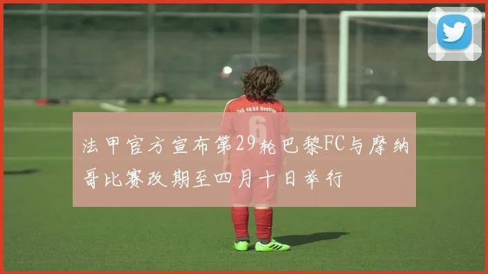 法甲官方宣布第29轮巴黎FC与摩纳哥比赛改期至四月十日举行