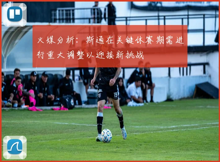 火媒分析：斯通在关键休赛期需进行重大调整以迎接新挑战