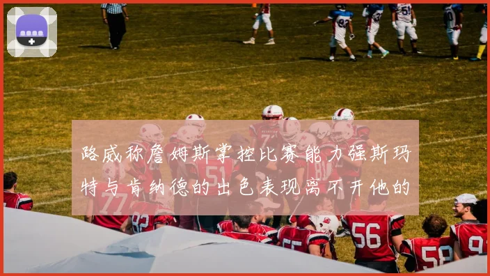 路威称詹姆斯掌控比赛能力强斯玛特与肯纳德的出色表现离不开他的指导