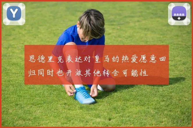 恩德里克表达对皇马的热爱愿意回归同时也开放其他转会可能性