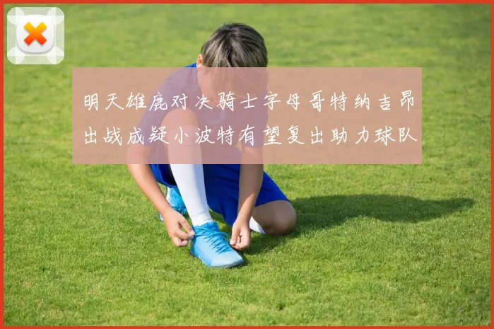 明天雄鹿对决骑士字母哥特纳吉昂出战成疑小波特有望复出助力球队
