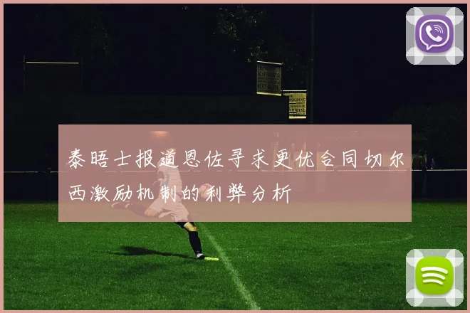 泰晤士报道恩佐寻求更优合同切尔西激励机制的利弊分析