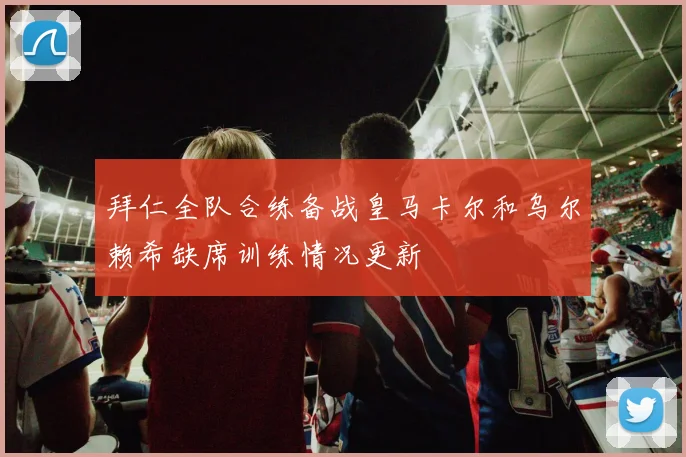 拜仁全队合练备战皇马卡尔和乌尔赖希缺席训练情况更新