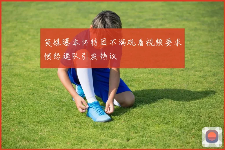 英媒曝本怀特因不满观看视频要求愤怒退队引发热议