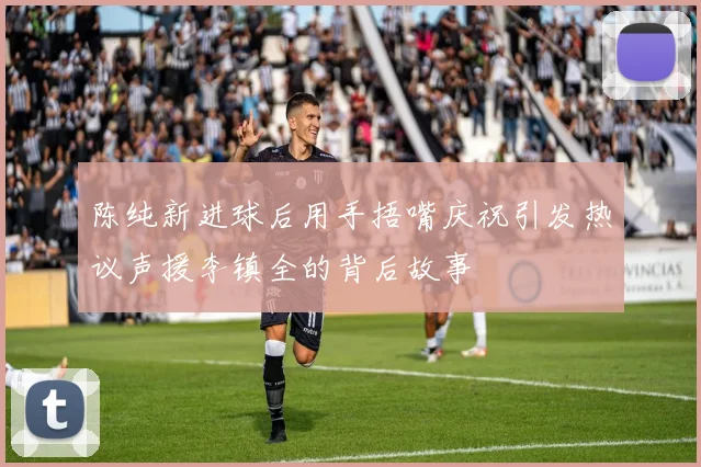 陈纯新进球后用手捂嘴庆祝引发热议声援李镇全的背后故事