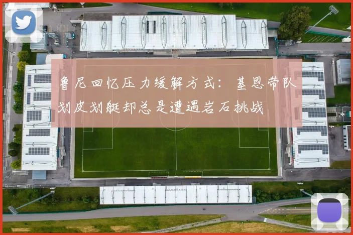 鲁尼回忆压力缓解方式：基恩带队划皮划艇却总是遭遇岩石挑战