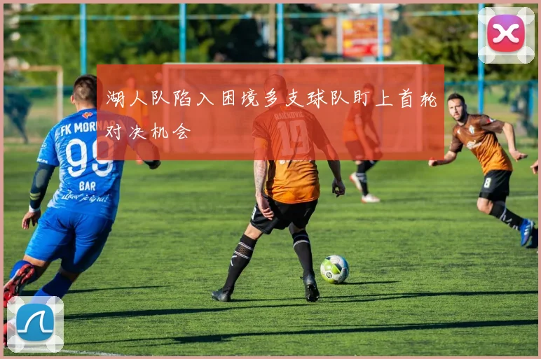 湖人队陷入困境多支球队盯上首轮对决机会