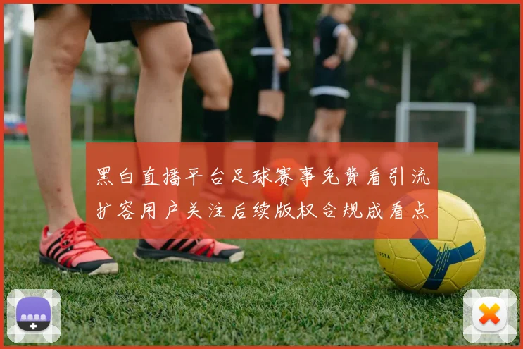 黑白直播平台足球赛事免费看引流扩容用户关注后续版权合规成看点