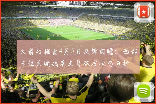 火箭对掘金4月5日交锋前瞻：西部卡位关键战看点与双方状态分析