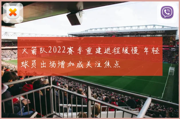 火箭队2022赛季重建进程缓慢 年轻球员出场增加成关注焦点