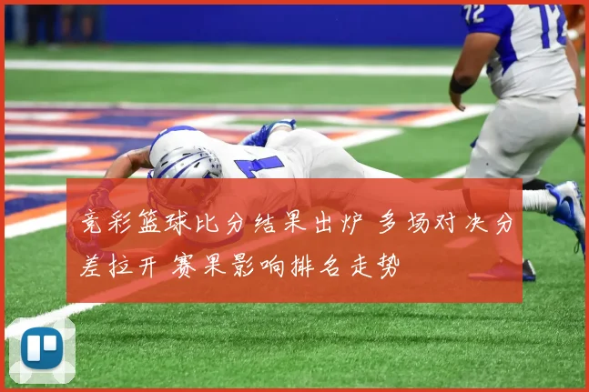 竞彩篮球比分结果出炉 多场对决分差拉开 赛果影响排名走势