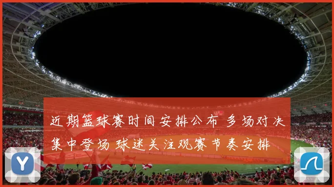 近期篮球赛时间安排公布 多场对决集中登场 球迷关注观赛节奏安排